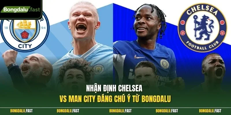 Nhận định Chelsea vs Man City đáng chú ý từ Bongdalu