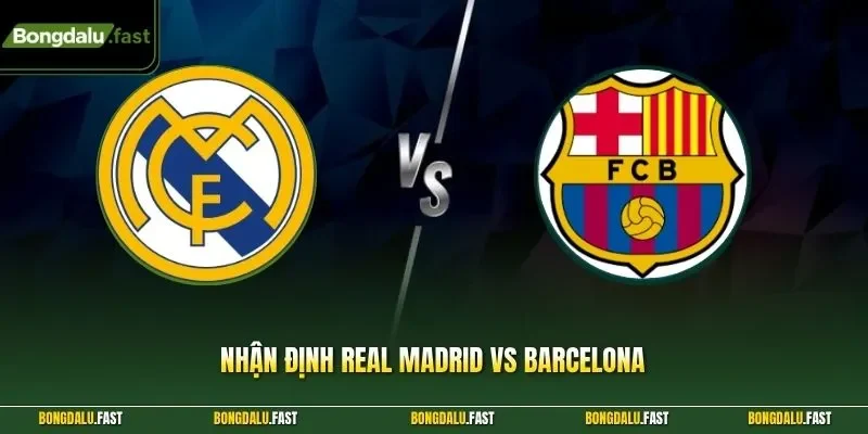 Nhận định Real Madrid vs Barcelona